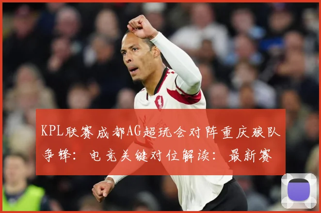 KPL联赛成都AG超玩会对阵重庆狼队争锋：电竞关键对位解读：最新赛事动态与深度分析
