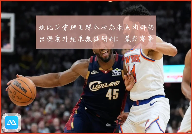 坎比亚索坦言球队状态未关闭却仍出现意外结果数据研判：最新赛事动态与深度分析