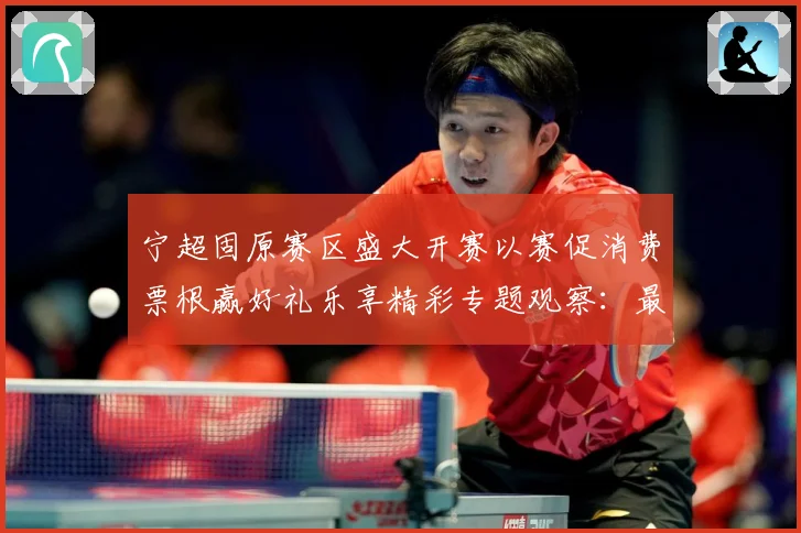宁超固原赛区盛大开赛以赛促消费票根赢好礼乐享精彩专题观察：最新赛事动态与深度分析