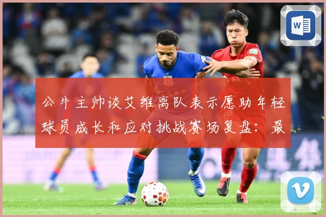 公牛主帅谈艾维离队表示愿助年轻球员成长和应对挑战赛场复盘：最新赛事动态与深度分析