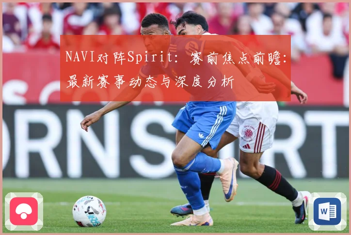 NAVI对阵Spirit：赛前焦点前瞻：最新赛事动态与深度分析