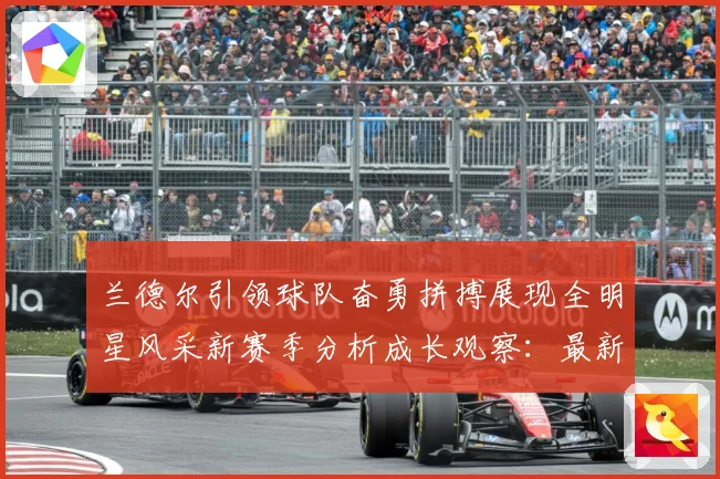 兰德尔引领球队奋勇拼搏展现全明星风采新赛季分析成长观察：最新赛事动态与深度分析