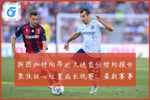 斯图加特向昂达夫送首份续约报价聚焦核心位置成长观察：最新赛事动态与深度分析