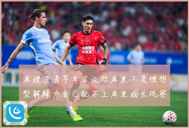 库嫂澄清早年言论称库里不是理想型解释为自己配不上库里成长观察：最新赛事动态与深度分析