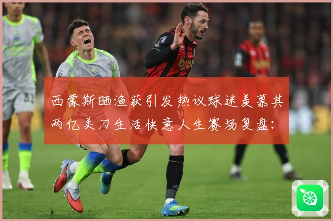 西蒙斯晒渔获引发热议球迷羡慕其两亿美刀生活快意人生赛场复盘：最新赛事动态与深度分析