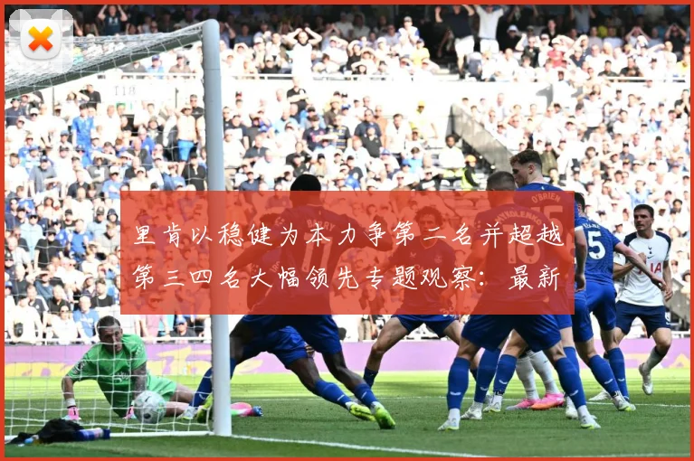 里肯以稳健为本力争第二名并超越第三四名大幅领先专题观察：最新赛事动态与深度分析