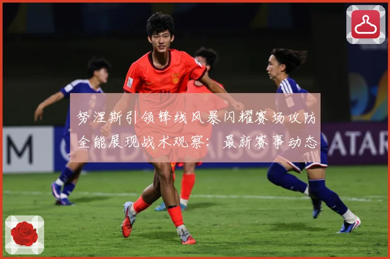 努涅斯引领锋线风暴闪耀赛场攻防全能展现战术观察：最新赛事动态与深度分析