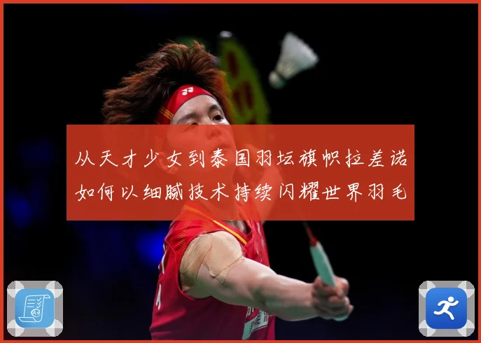 从天才少女到泰国羽坛旗帜拉差诺如何以细腻技术持续闪耀世界羽毛球赛场解析：最新赛事动态与深度分析