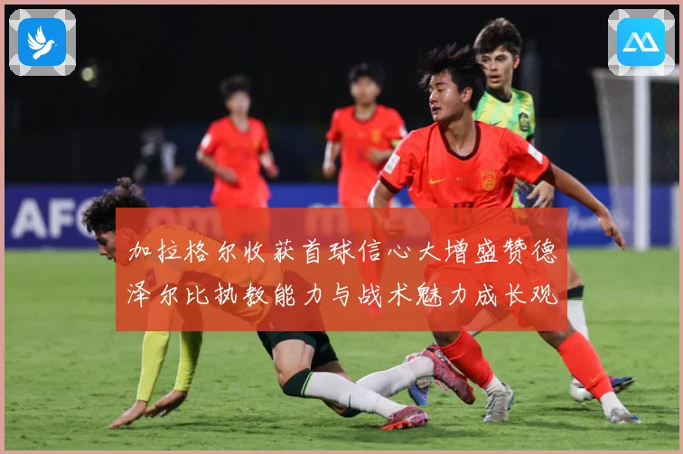 加拉格尔收获首球信心大增盛赞德泽尔比执教能力与战术魅力成长观察：最新赛事动态与深度分析