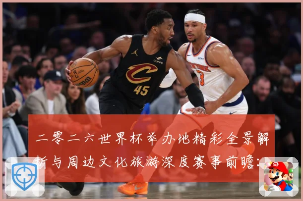 二零二六世界杯举办地精彩全景解析与周边文化旅游深度赛事前瞻：最新赛事动态与深度分析