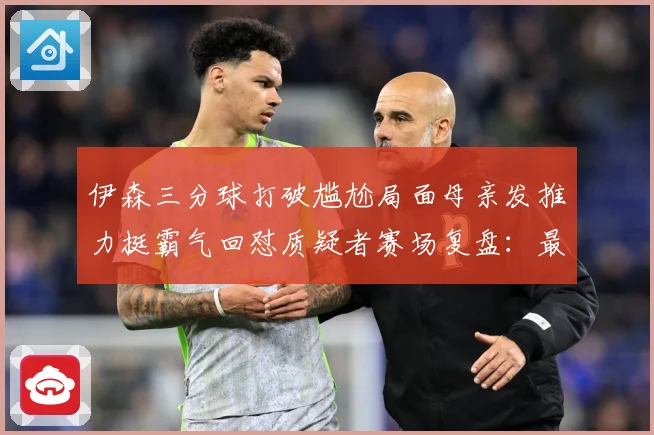 伊森三分球打破尴尬局面母亲发推力挺霸气回怼质疑者赛场复盘：最新赛事动态与深度分析