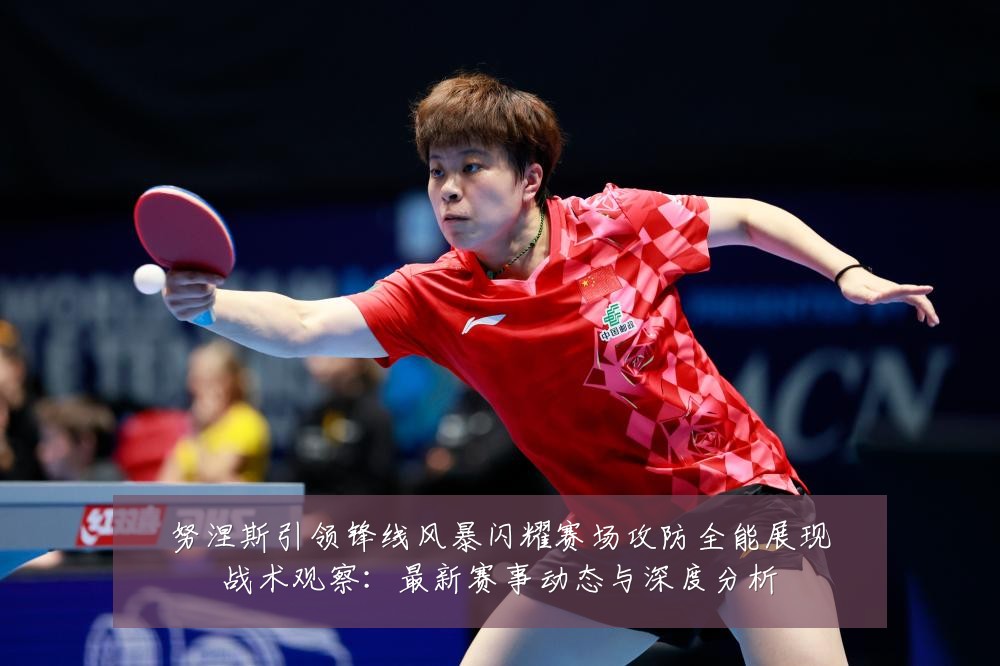 努涅斯引领锋线风暴闪耀赛场攻防全能展现战术观察:最新赛事动态与深度分析