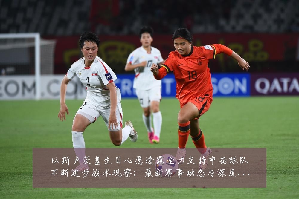 以斯卢茨基生日心愿透露全力支持申花球队不断进步战术观察:最新赛事动态与深度分析