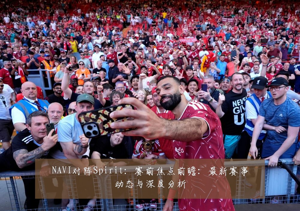 NAVI对阵Spirit:赛前焦点前瞻:最新赛事动态与深度分析