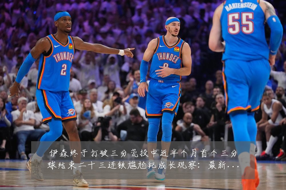伊森终于打破三分荒投中近半个月首个三分球结束二十三连铁尴尬纪成长观察:最新赛事动态与深度分析