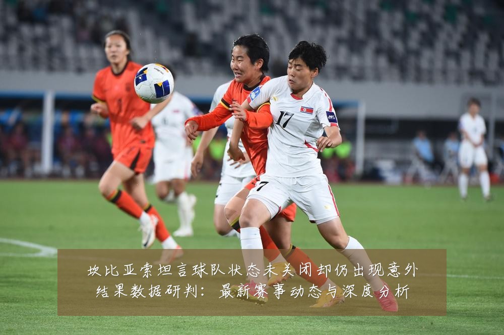 坎比亚索坦言球队状态未关闭却仍出现意外结果数据研判:最新赛事动态与深度分析