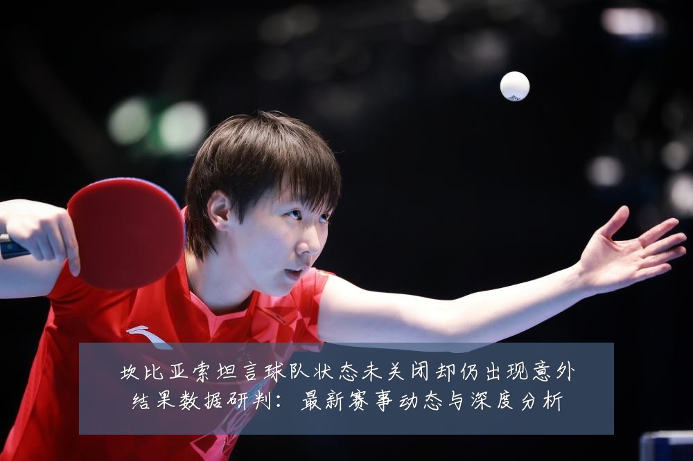 坎比亚索坦言球队状态未关闭却仍出现意外结果数据研判:最新赛事动态与深度分析