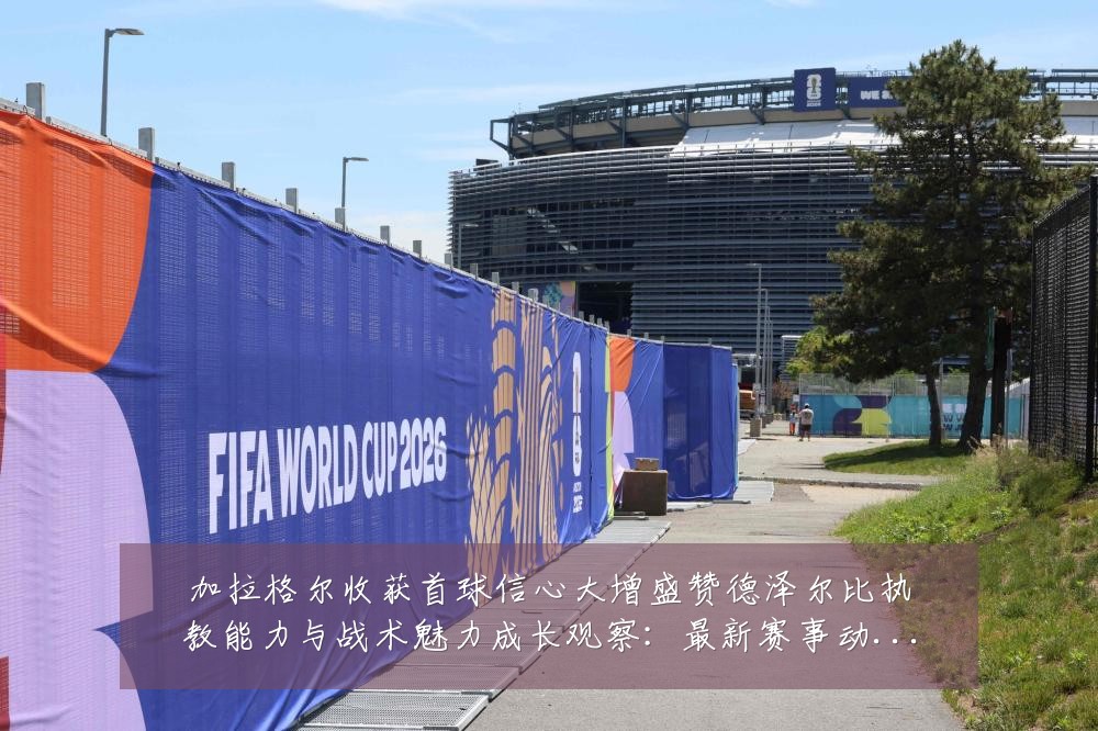 加拉格尔收获首球信心大增盛赞德泽尔比执教能力与战术魅力成长观察:最新赛事动态与深度分析