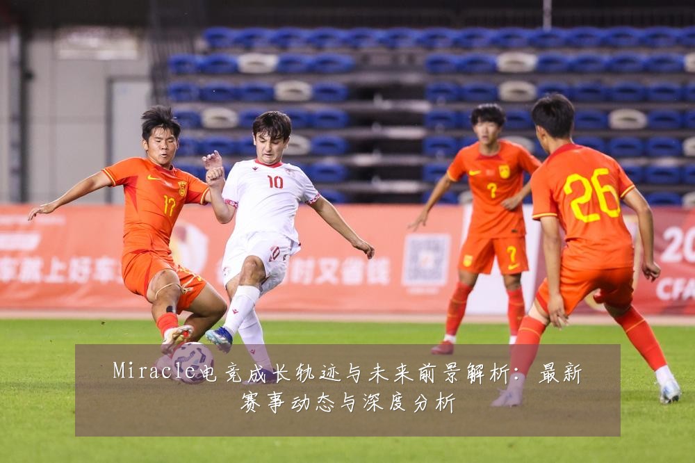 Miracle电竞成长轨迹与未来前景解析:最新赛事动态与深度分析