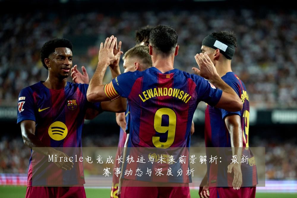 Miracle电竞成长轨迹与未来前景解析:最新赛事动态与深度分析