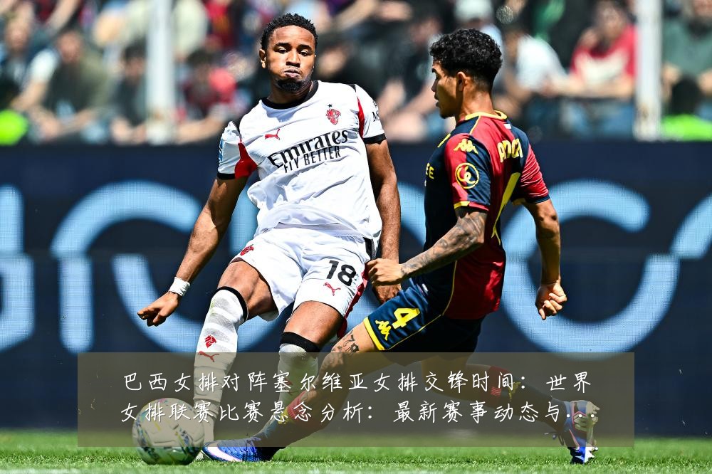 巴西女排对阵塞尔维亚女排交锋时间：世界女排联赛比赛悬念分析：最新赛事动态与深度分析