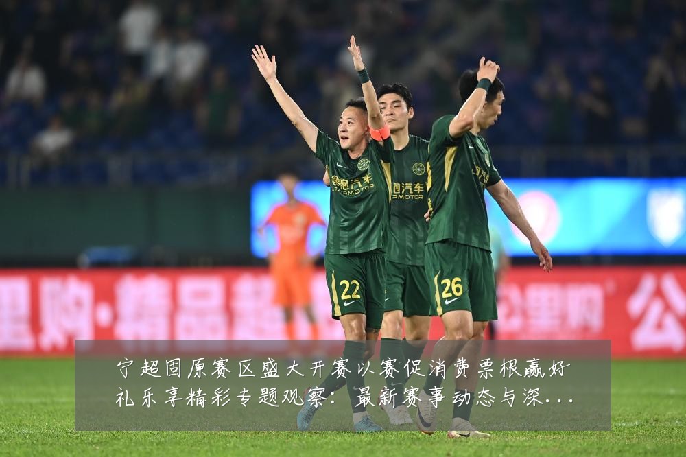 宁超固原赛区盛大开赛以赛促消费票根赢好礼乐享精彩专题观察：最新赛事动态与深度分析