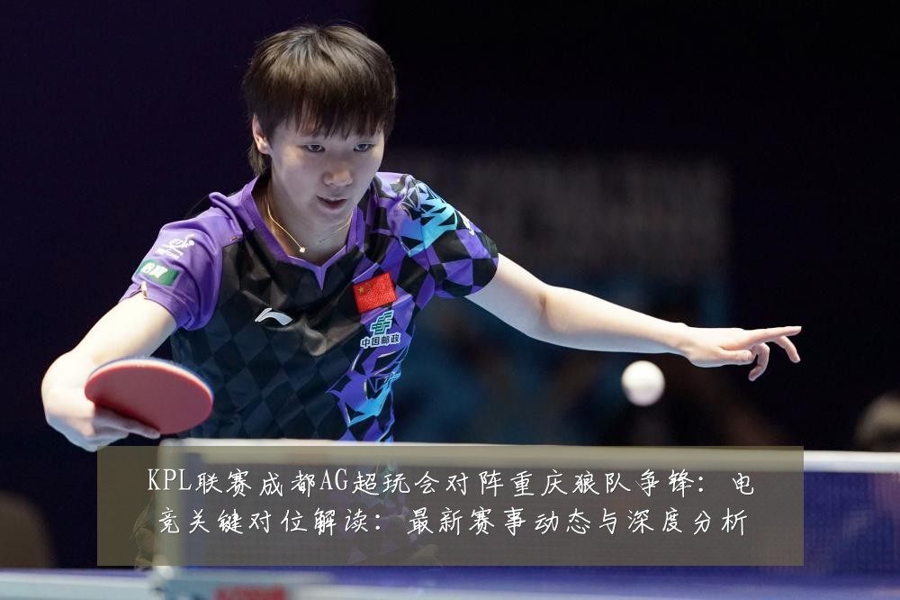 KPL联赛成都AG超玩会对阵重庆狼队争锋:电竞关键对位解读:最新赛事动态与深度分析