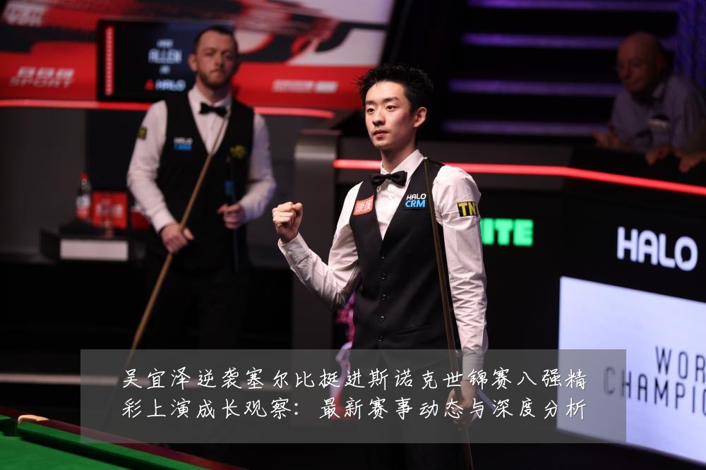 吴宜泽逆袭塞尔比挺进斯诺克世锦赛八强精彩上演成长观察：最新赛事动态与深度分析